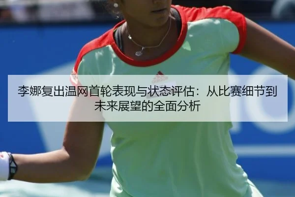 李娜复出温网首轮表现与状态评估：从比赛细节到未来展望的全面分析