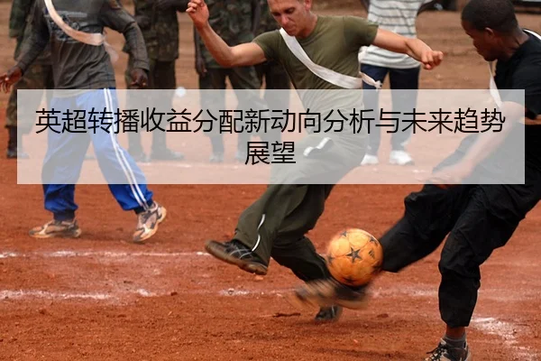 英超转播收益分配新动向分析与未来趋势展望