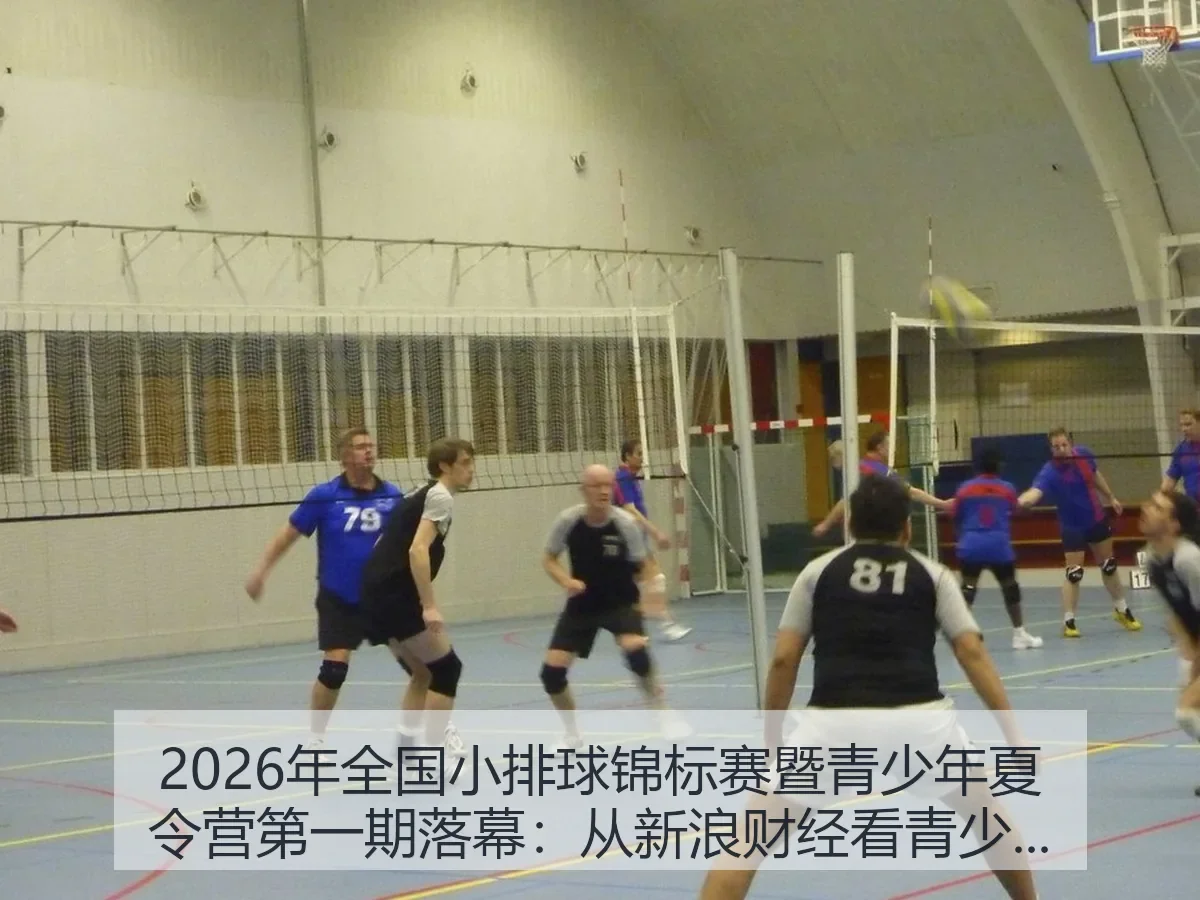 2026年全国小排球锦标赛暨青少年夏令营第一期落幕:青少年排球发展