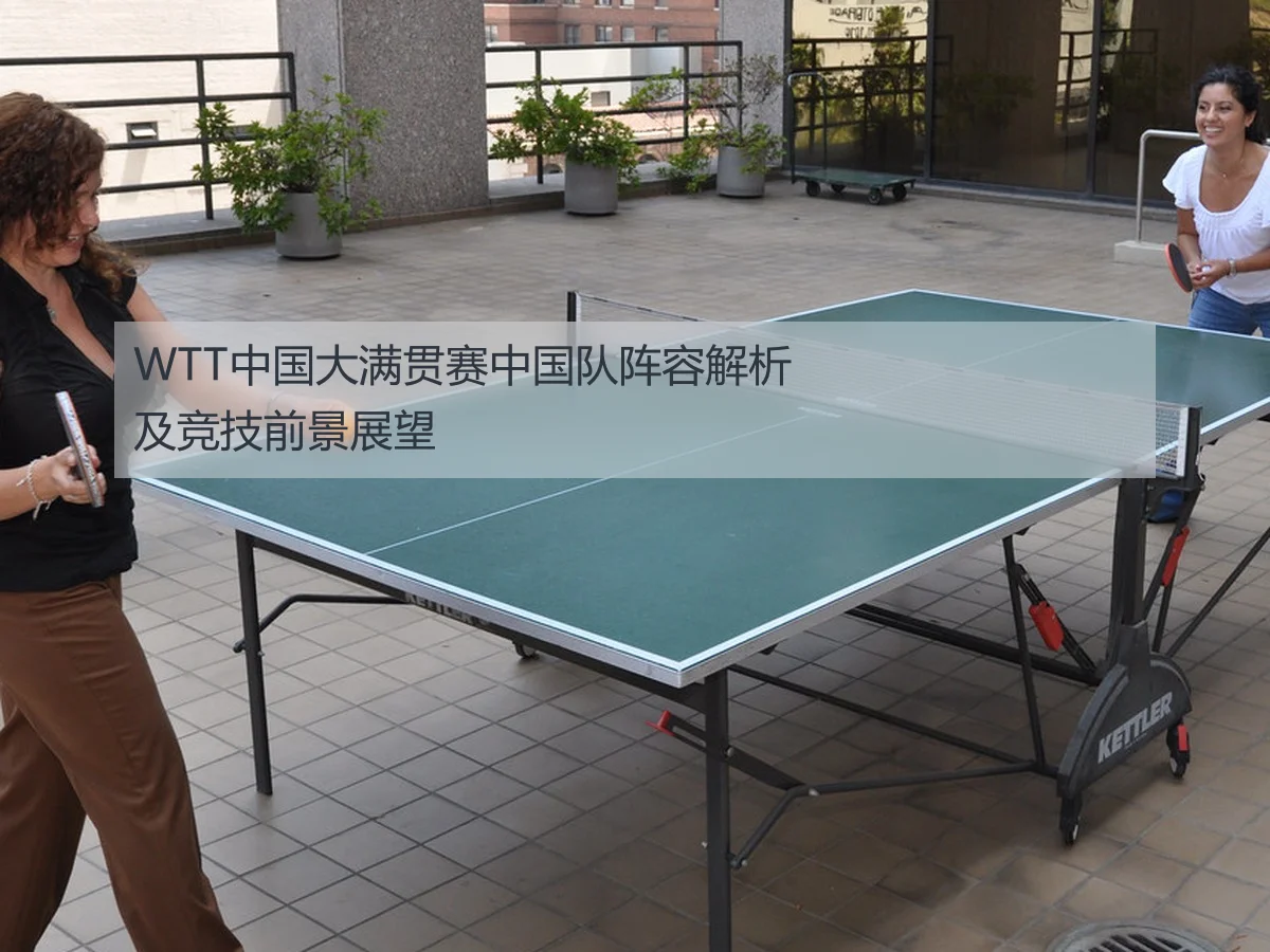WTT中国大满贯赛中国队阵容解析及竞技前景展望